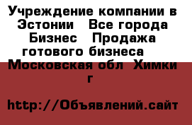 Учреждение компании в Эстонии - Все города Бизнес » Продажа готового бизнеса   . Московская обл.,Химки г.